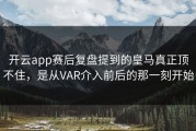 开云app赛后复盘提到的皇马真正顶不住，是从VAR介入前后的那一刻开始