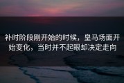 补时阶段刚开始的时候，皇马场面开始变化，当时并不起眼却决定走向