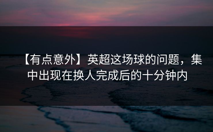 【有点意外】英超这场球的问题，集中出现在换人完成后的十分钟内