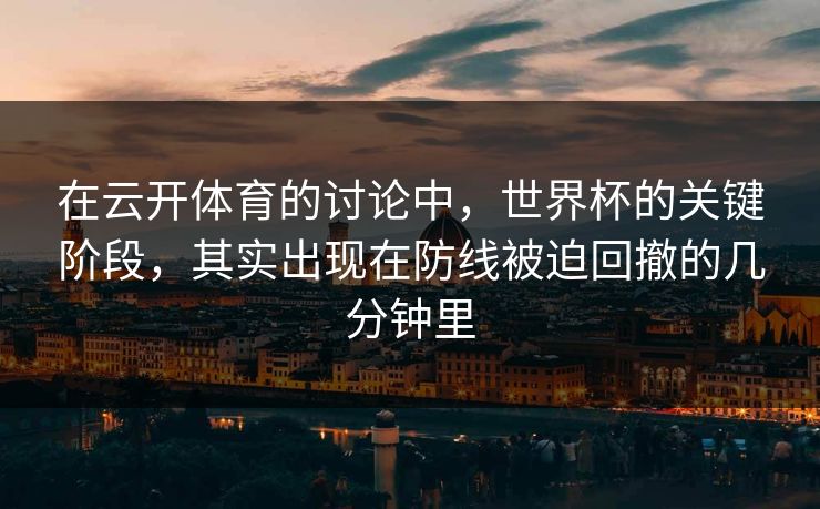 在云开体育的讨论中,世界杯的关键阶段,其实出现在防线被迫回撤的几分钟里 在云开体育的讨论中,世界杯的关键阶段,其实出现在防线被迫回撤的几分钟里
