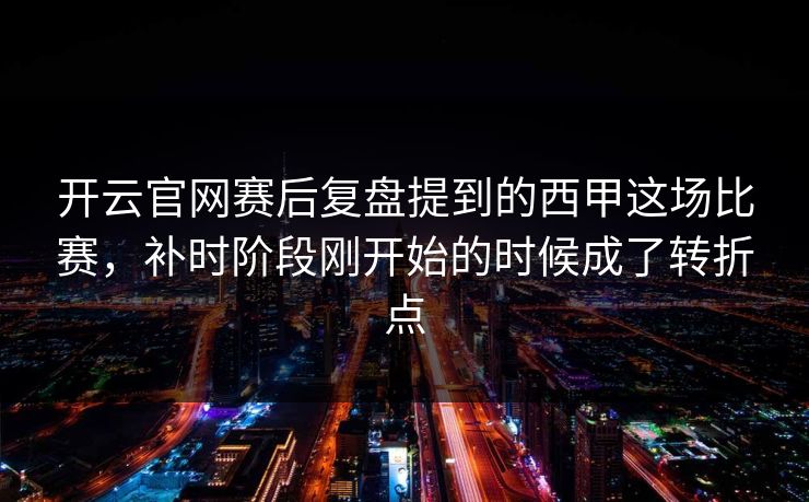 开云官网赛后复盘提到的西甲这场比赛,补时阶段刚开始的时候成了转折点 开云官网赛后复盘提到的西甲这场比赛,补时阶段刚开始的时候成了转折点