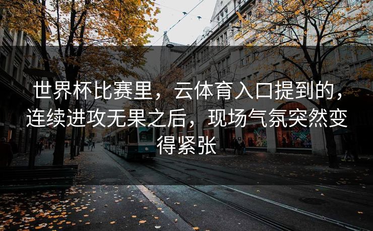 世界杯比赛里，云体育入口提到的，连续进攻无果之后，现场气氛突然变得紧张