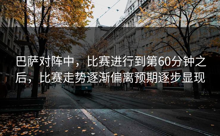 巴萨对阵中，比赛进行到第60分钟之后，比赛走势逐渐偏离预期逐步显现
