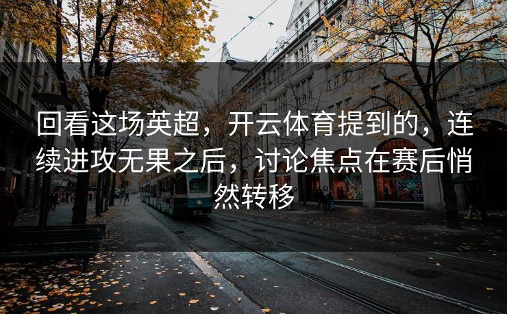 回看这场英超，开云体育提到的，连续进攻无果之后，讨论焦点在赛后悄然转移