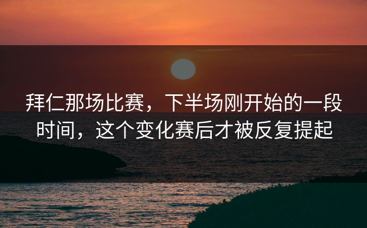 拜仁那场比赛，下半场刚开始的一段时间，这个变化赛后才被反复提起