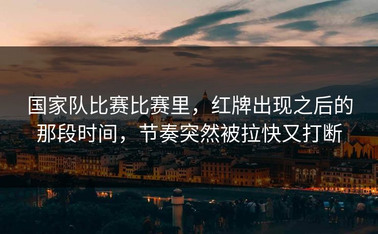 国家队比赛比赛里,红牌出现之后的那段时间,节奏突然被拉快又打断 国家队比赛比赛里,红牌出现之后的那段时间,节奏突然被拉快又打断