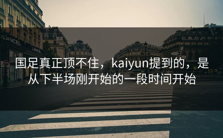 国足真正顶不住，kaiyun提到的，是从下半场刚开始的一段时间开始