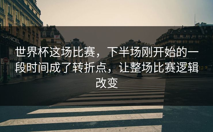 世界杯这场比赛，下半场刚开始的一段时间成了转折点，让整场比赛逻辑改变