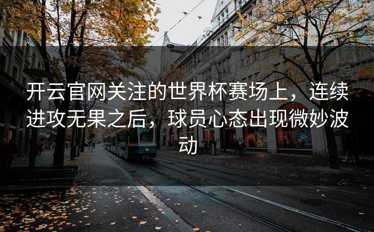 开云官网关注的世界杯赛场上，连续进攻无果之后，球员心态出现微妙波动