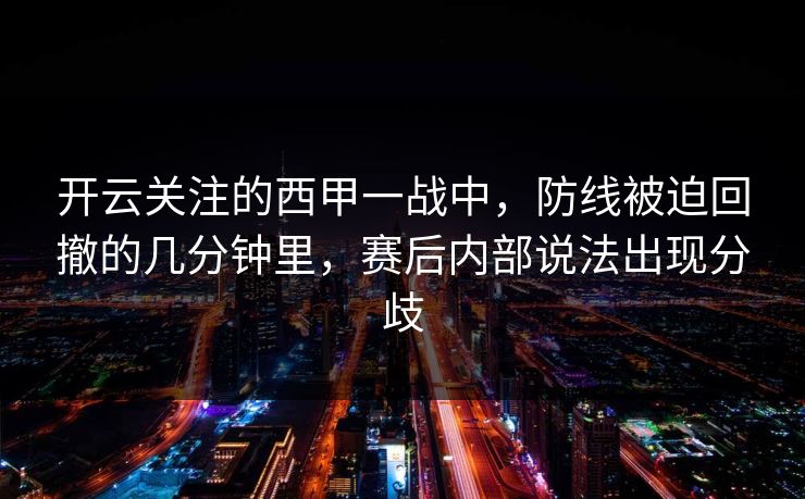 开云关注的西甲一战中，防线被迫回撤的几分钟里，赛后内部说法出现分歧
