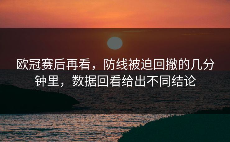 欧冠赛后再看，防线被迫回撤的几分钟里，数据回看给出不同结论