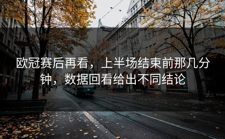 欧冠赛后再看，上半场结束前那几分钟，数据回看给出不同结论
