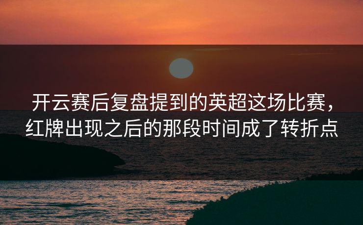 开云赛后复盘提到的英超这场比赛，红牌出现之后的那段时间成了转折点