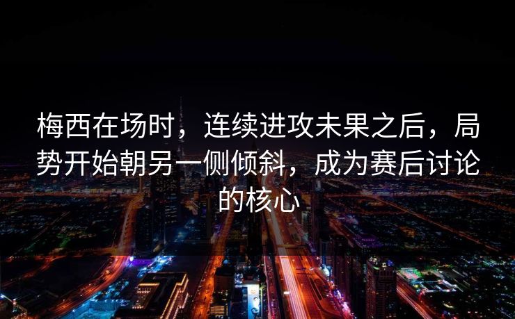 梅西在场时，连续进攻未果之后，局势开始朝另一侧倾斜，成为赛后讨论的核心