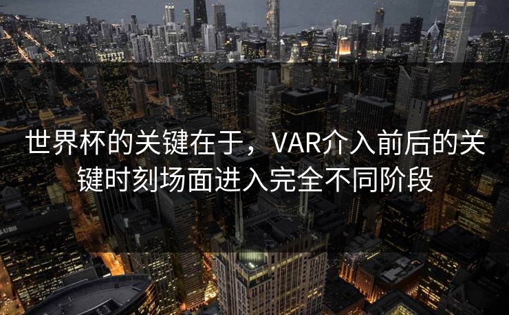 世界杯的关键在于，VAR介入前后的关键时刻场面进入完全不同阶段