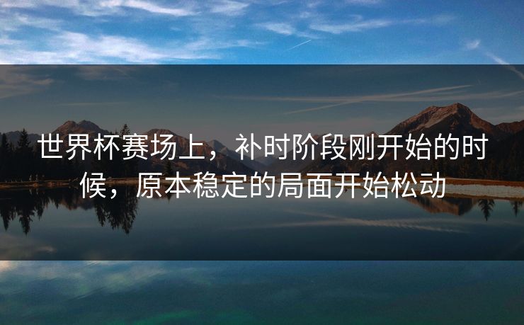世界杯赛场上，补时阶段刚开始的时候，原本稳定的局面开始松动