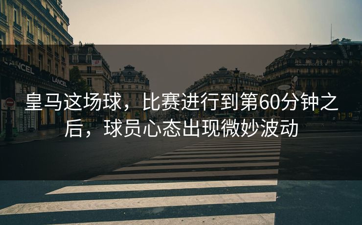 皇马这场球，比赛进行到第60分钟之后，球员心态出现微妙波动