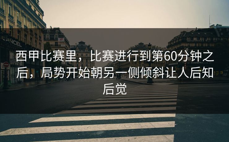 西甲比赛里，比赛进行到第60分钟之后，局势开始朝另一侧倾斜让人后知后觉