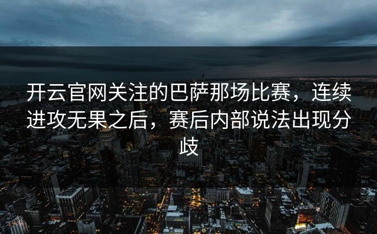 开云官网关注的巴萨那场比赛，连续进攻无果之后，赛后内部说法出现分歧