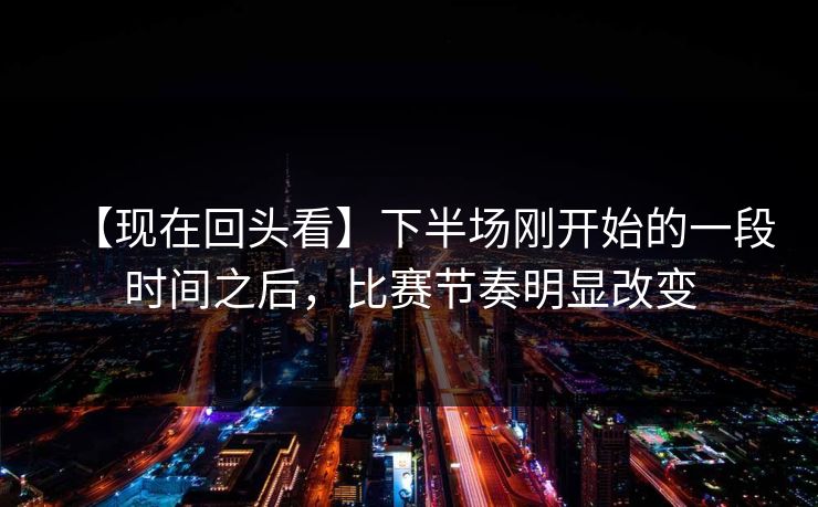 【现在回头看】下半场刚开始的一段时间之后，比赛节奏明显改变