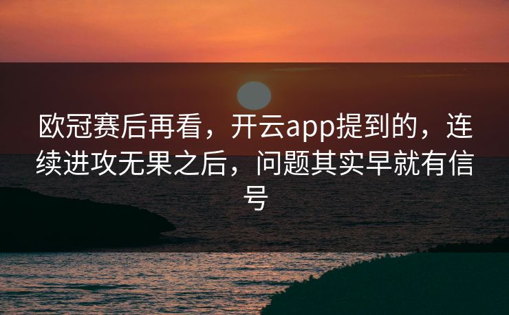 欧冠赛后再看，开云app提到的，连续进攻无果之后，问题其实早就有信号