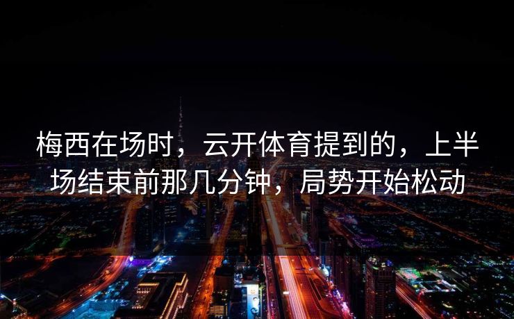 梅西在场时，云开体育提到的，上半场结束前那几分钟，局势开始松动