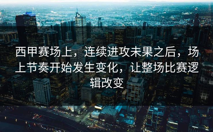西甲赛场上，连续进攻未果之后，场上节奏开始发生变化，让整场比赛逻辑改变
