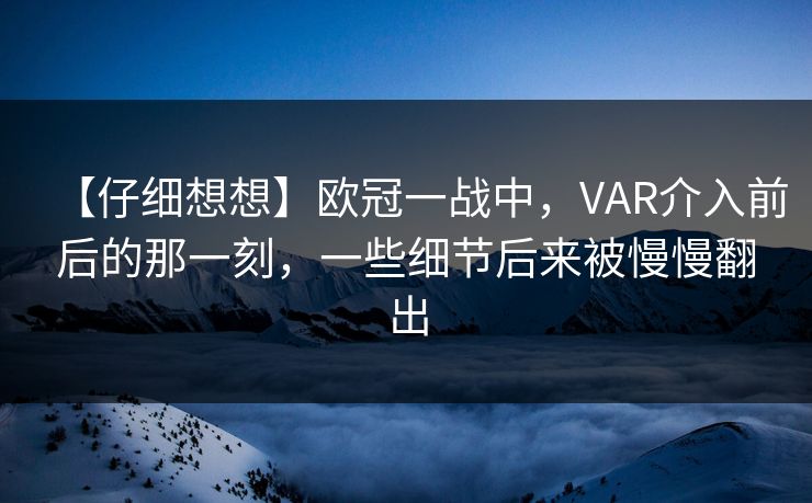 【仔细想想】欧冠一战中，VAR介入前后的那一刻，一些细节后来被慢慢翻出