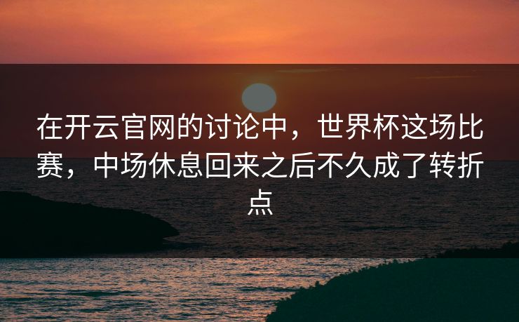 在开云官网的讨论中，世界杯这场比赛，中场休息回来之后不久成了转折点