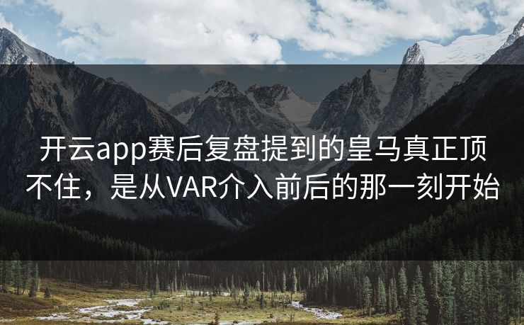 开云app赛后复盘提到的皇马真正顶不住，是从VAR介入前后的那一刻开始