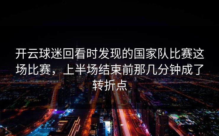 开云球迷回看时发现的国家队比赛这场比赛，上半场结束前那几分钟成了转折点