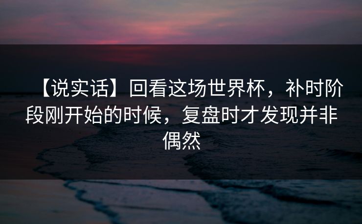 【说实话】回看这场世界杯，补时阶段刚开始的时候，复盘时才发现并非偶然