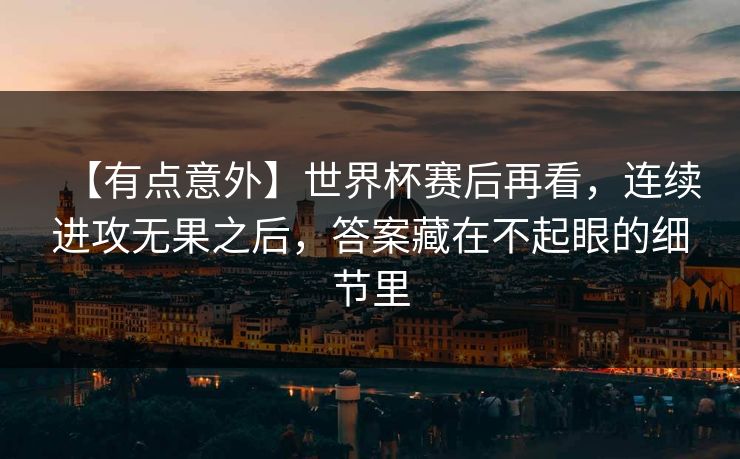 【有点意外】世界杯赛后再看，连续进攻无果之后，答案藏在不起眼的细节里