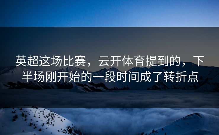 英超这场比赛，云开体育提到的，下半场刚开始的一段时间成了转折点