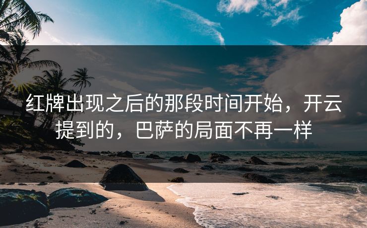 红牌出现之后的那段时间开始，开云提到的，巴萨的局面不再一样