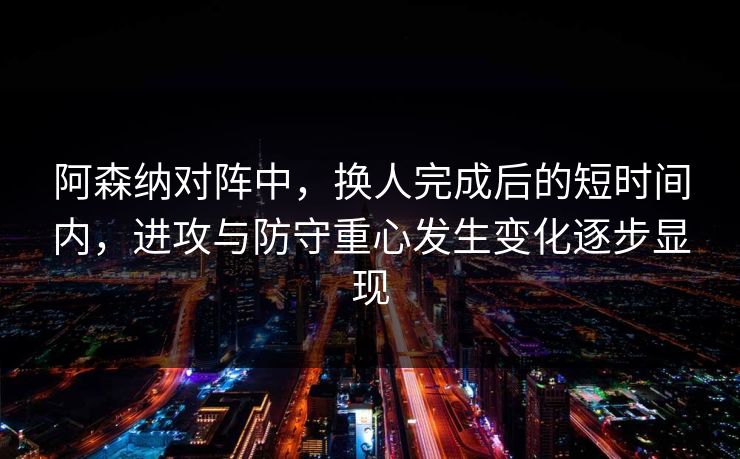 阿森纳对阵中，换人完成后的短时间内，进攻与防守重心发生变化逐步显现