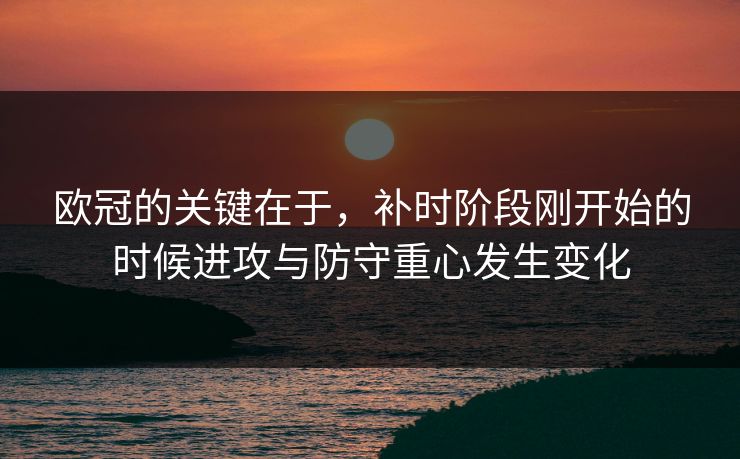 欧冠的关键在于，补时阶段刚开始的时候进攻与防守重心发生变化
