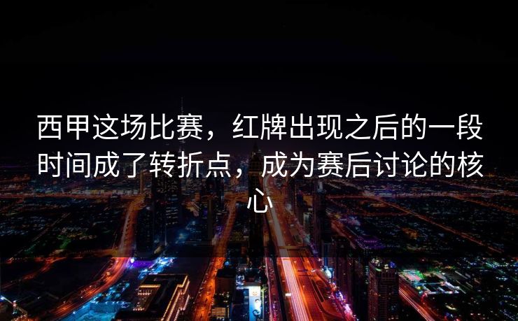 西甲这场比赛，红牌出现之后的一段时间成了转折点，成为赛后讨论的核心