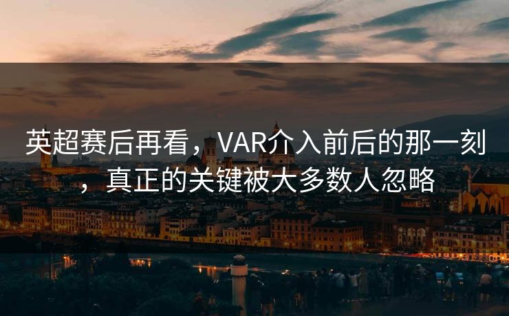英超赛后再看，VAR介入前后的那一刻，真正的关键被大多数人忽略