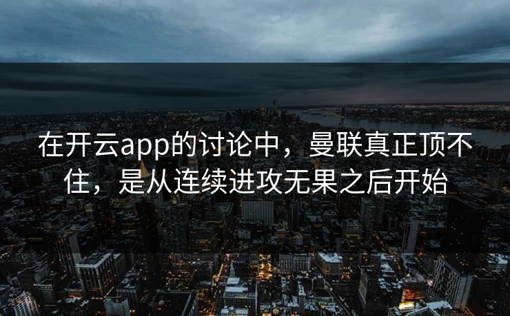 在开云app的讨论中，曼联真正顶不住，是从连续进攻无果之后开始