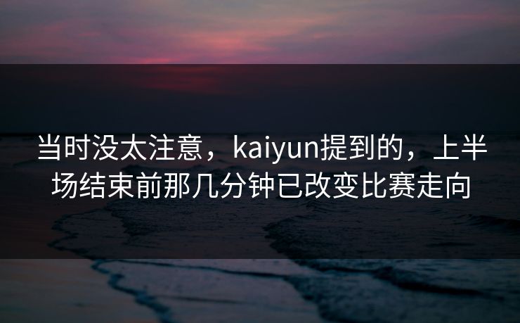 当时没太注意，kaiyun提到的，上半场结束前那几分钟已改变比赛走向
