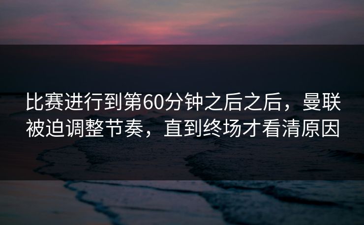 比赛进行到第60分钟之后之后，曼联被迫调整节奏，直到终场才看清原因