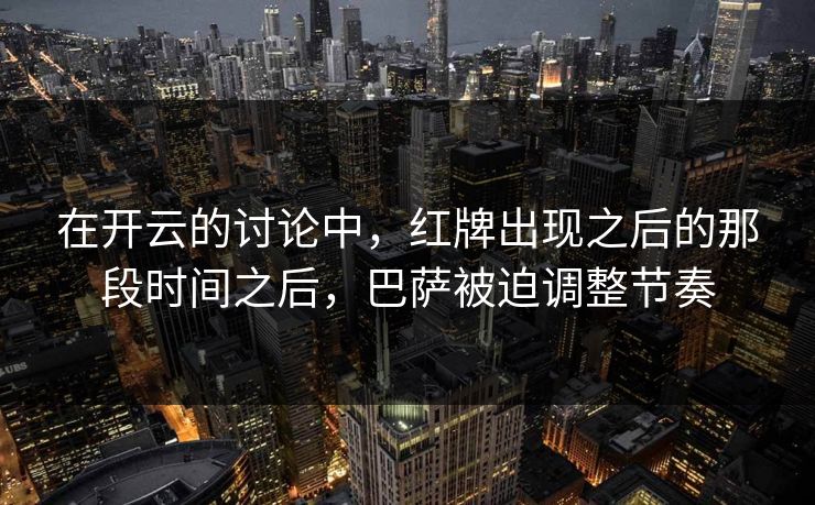 在开云的讨论中，红牌出现之后的那段时间之后，巴萨被迫调整节奏