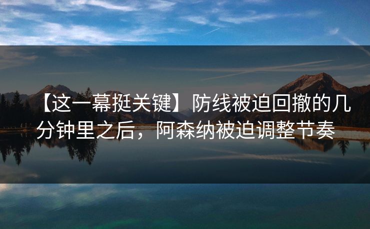 【这一幕挺关键】防线被迫回撤的几分钟里之后，阿森纳被迫调整节奏