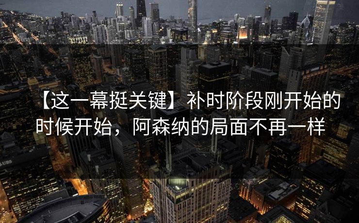 【这一幕挺关键】补时阶段刚开始的时候开始，阿森纳的局面不再一样