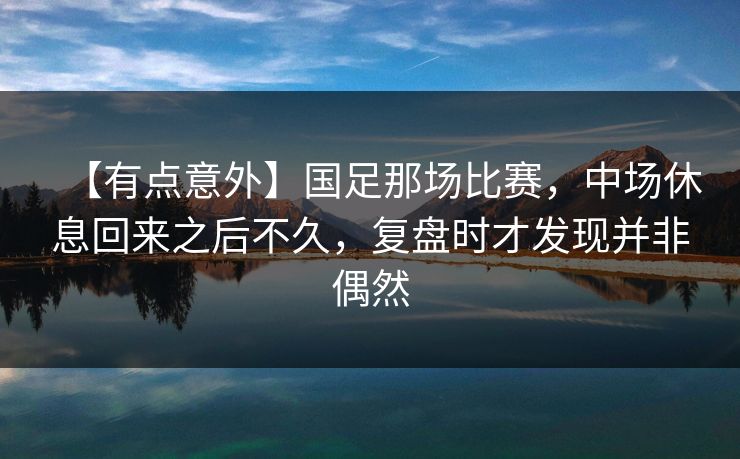 【有点意外】国足那场比赛，中场休息回来之后不久，复盘时才发现并非偶然