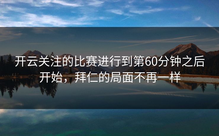开云关注的比赛进行到第60分钟之后开始，拜仁的局面不再一样