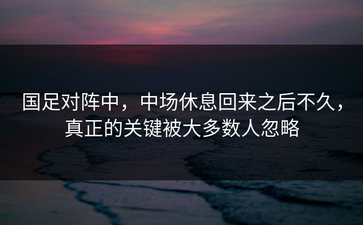 国足对阵中，中场休息回来之后不久，真正的关键被大多数人忽略