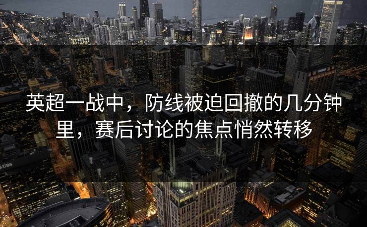 英超一战中，防线被迫回撤的几分钟里，赛后讨论的焦点悄然转移
