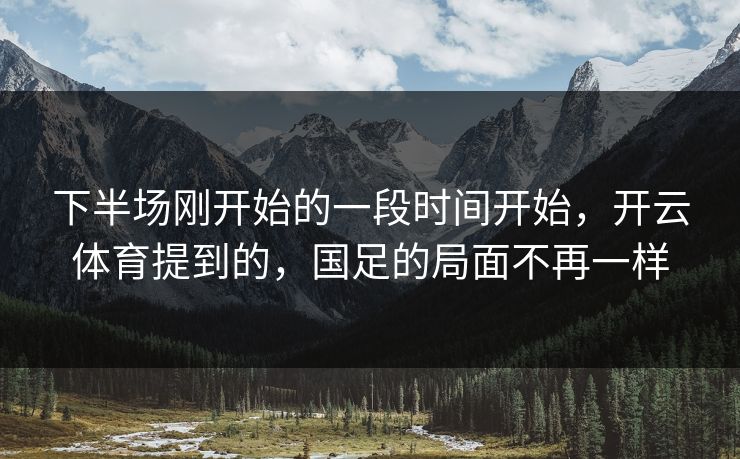下半场刚开始的一段时间开始，开云体育提到的，国足的局面不再一样